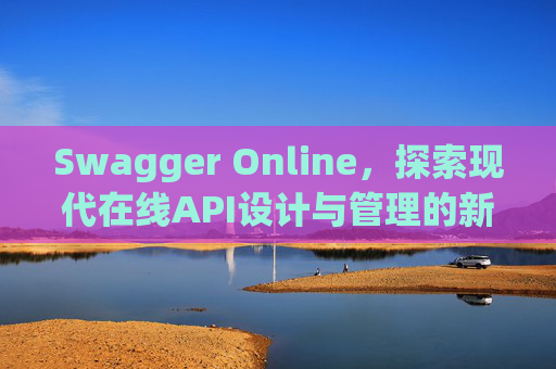 Swagger Online，探索现代在线API设计与管理的新纪元
