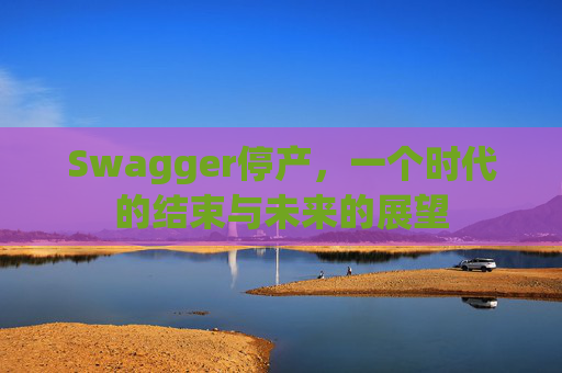 Swagger停产，一个时代的结束与未来的展望